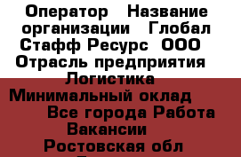 Оператор › Название организации ­ Глобал Стафф Ресурс, ООО › Отрасль предприятия ­ Логистика › Минимальный оклад ­ 51 000 - Все города Работа » Вакансии   . Ростовская обл.,Донецк г.